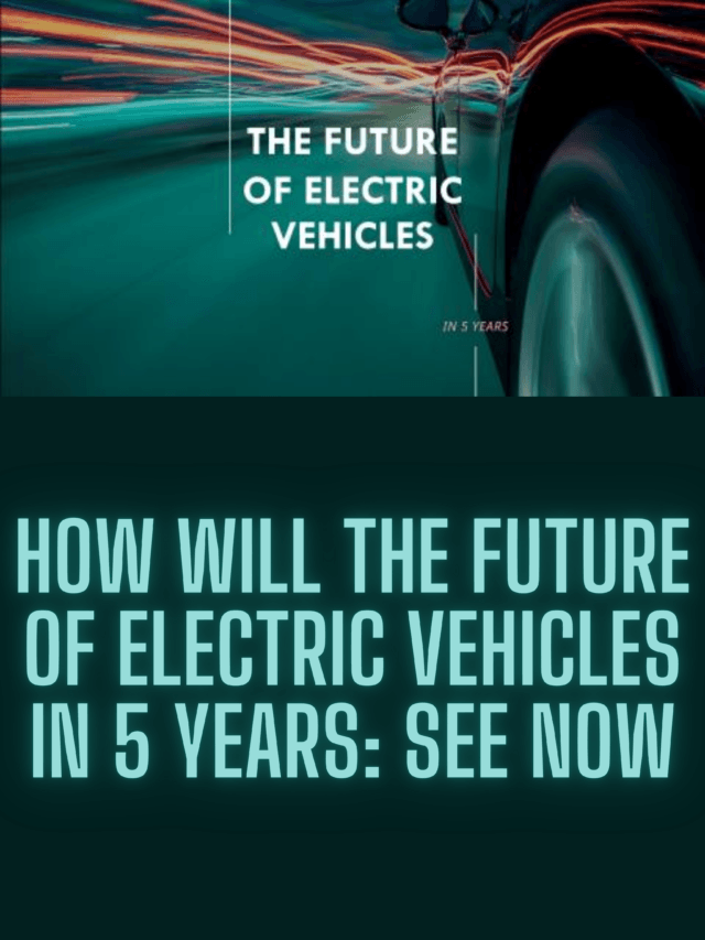 How Will The Future of Electric Vehicles in 5 Years: See now